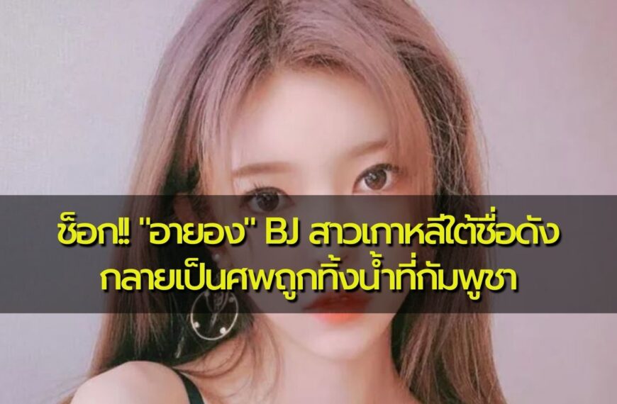 ช็อก!! “อายอง” BJ สาวเกาหลีใต้ชื่อดัง กลายเป็นศพถูกทิ้งน้ำที่กัมพูชา ตร.รวบผัวเมียชาวจีน